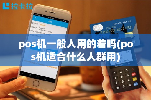 pos机一般人用的着吗(pos机适合什么人群用)