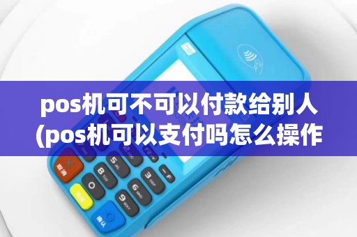pos机可不可以付款给别人(pos机可以支付吗怎么操作)