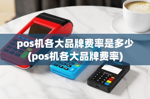 pos机各大品牌费率是多少(pos机各大品牌费率)