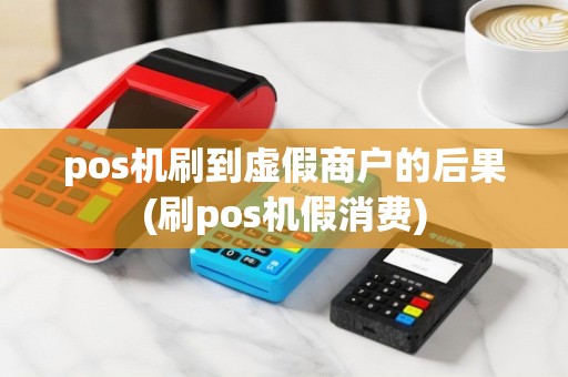 pos机刷到虚假商户的后果(刷pos机假消费)