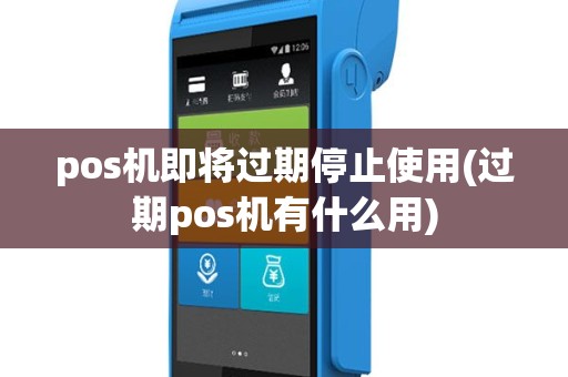 pos机即将过期停止使用(过期pos机有什么用)