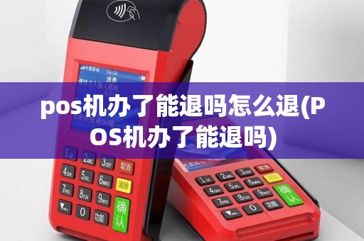 pos机办了能退吗怎么退(POS机办了能退吗)