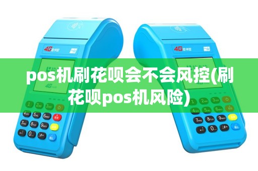 pos机刷花呗会不会风控(刷花呗pos机风险)