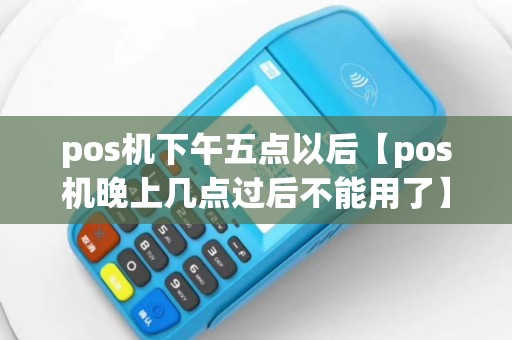 pos机下午五点以后【pos机晚上几点过后不能用了】