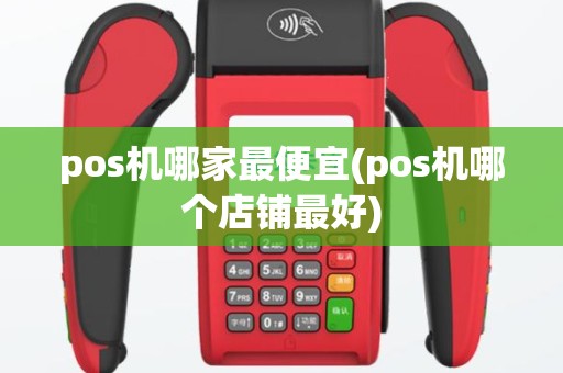 pos机哪家最便宜(pos机哪个店铺最好)