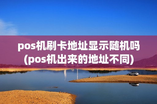 pos机刷卡地址显示随机吗(pos机出来的地址不同)