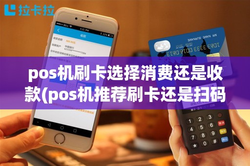 pos机刷卡选择消费还是收款(pos机推荐刷卡还是扫码)