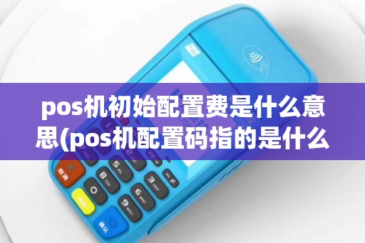 pos机初始配置费是什么意思(pos机配置码指的是什么)