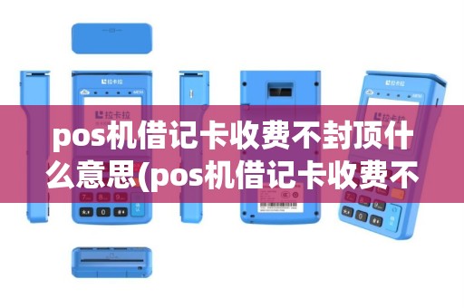 pos机借记卡收费不封顶什么意思(pos机借记卡收费不封顶)