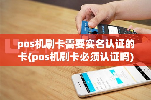 pos机刷卡需要实名认证的卡(pos机刷卡必须认证吗)