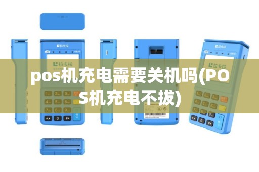 pos机充电需要关机吗(POS机充电不拔)