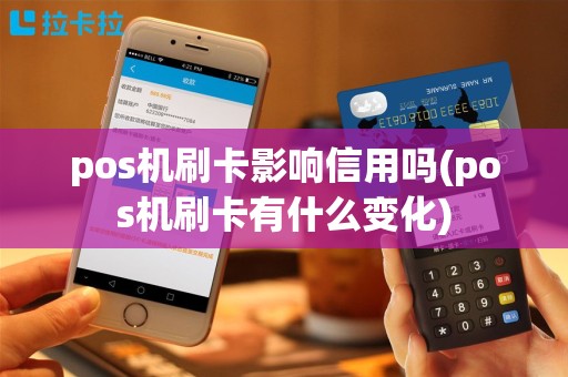 pos机刷卡影响信用吗(pos机刷卡有什么变化)