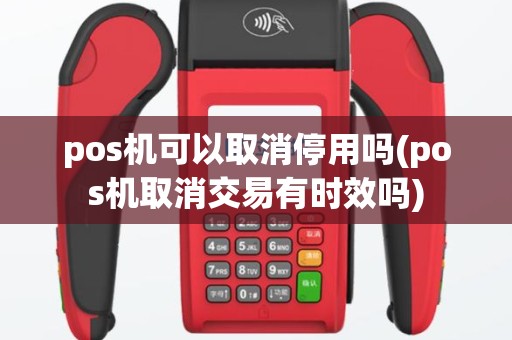 pos机可以取消停用吗(pos机取消交易有时效吗)
