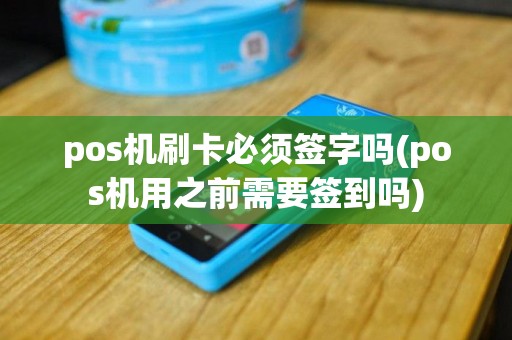 pos机刷卡必须签字吗(pos机用之前需要签到吗)