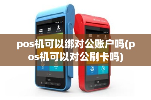 pos机可以绑对公账户吗(pos机可以对公刷卡吗)