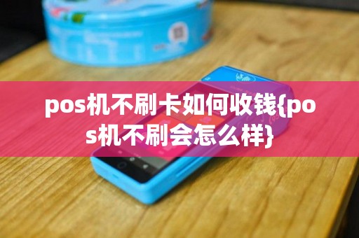 pos机不刷卡如何收钱{pos机不刷会怎么样}