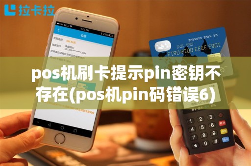pos机刷卡提示pin密钥不存在(pos机pin码错误6)