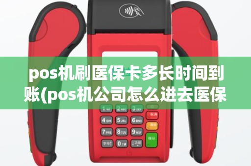 pos机刷医保卡多长时间到账(pos机公司怎么进去医保局)