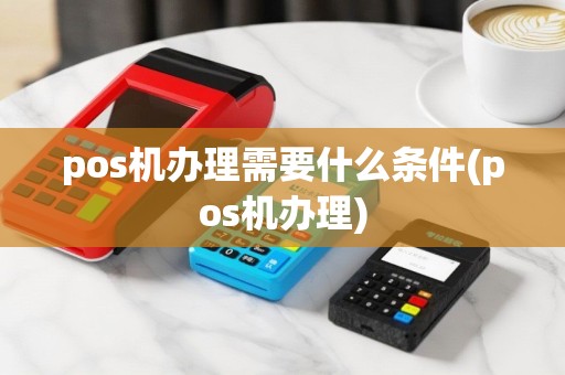 pos机办理需要什么条件(pos机办理)