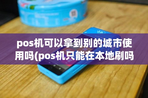 pos机可以拿到别的城市使用吗(pos机只能在本地刷吗)