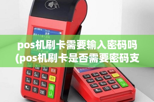 pos机刷卡需要输入密码吗(pos机刷卡是否需要密码支付)