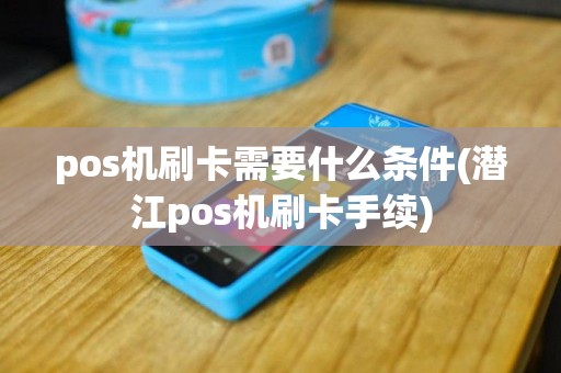 pos机刷卡需要什么条件(潜江pos机刷卡手续)
