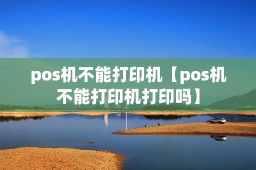 pos机不能打印机【pos机不能打印机打印吗】