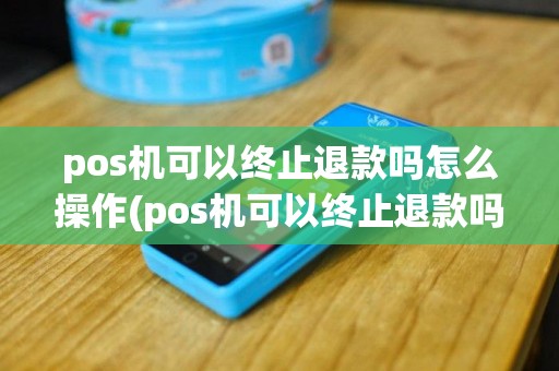 pos机可以终止退款吗怎么操作(pos机可以终止退款吗)