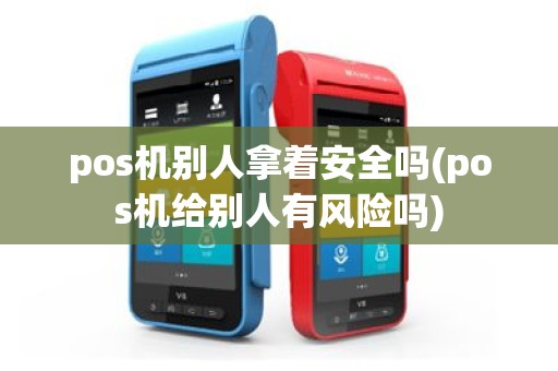 pos机别人拿着安全吗(pos机给别人有风险吗)