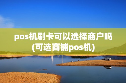 pos机刷卡可以选择商户吗(可选商铺pos机)