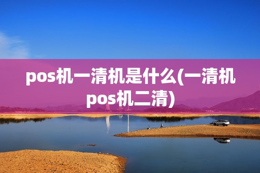 pos机一清机是什么(一清机pos机二清)