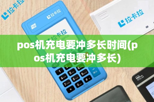 pos机充电要冲多长时间(pos机充电要冲多长)