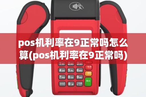 pos机利率在9正常吗怎么算(pos机利率在9正常吗)