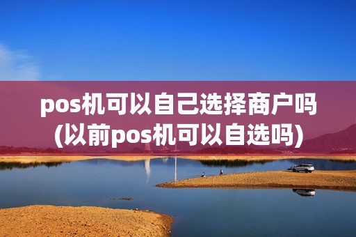 pos机可以自己选择商户吗(以前pos机可以自选吗)