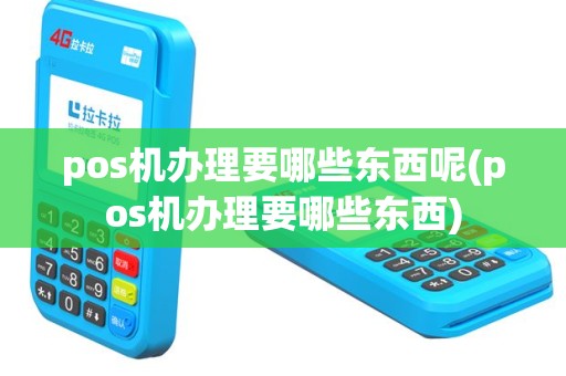 pos机办理要哪些东西呢(pos机办理要哪些东西)