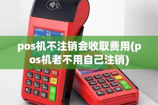 pos机不注销会收取费用(pos机老不用自己注销)
