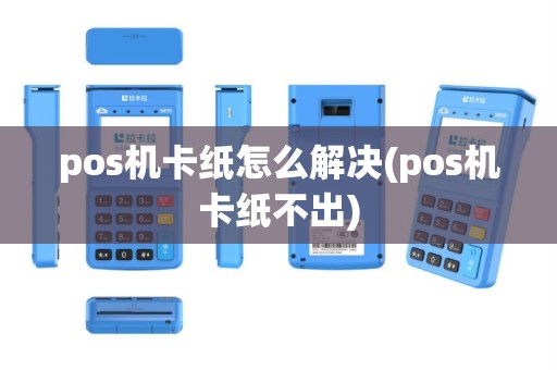 pos机卡纸怎么解决(pos机卡纸不出)