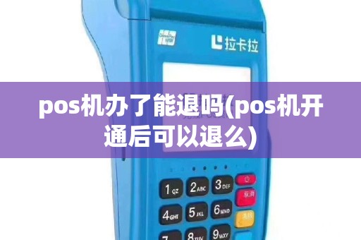 pos机办了能退吗(pos机开通后可以退么)