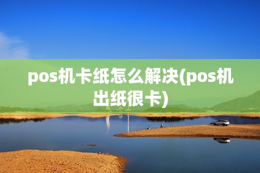 pos机卡纸怎么解决(pos机出纸很卡)