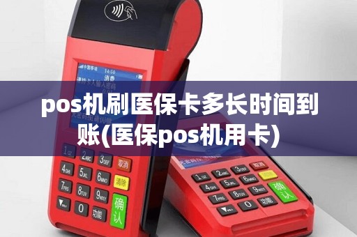 pos机刷医保卡多长时间到账(医保pos机用卡)