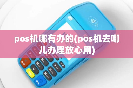 pos机哪有办的(pos机去哪儿办理放心用)