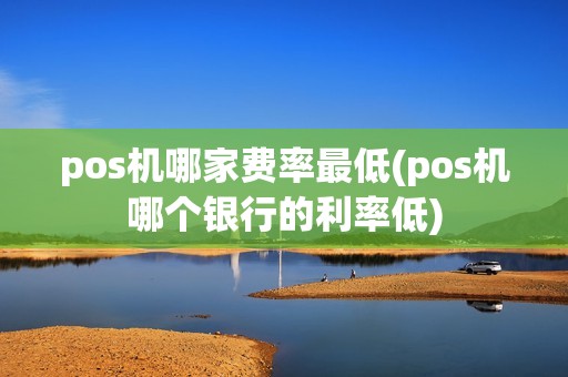 pos机哪家费率最低(pos机哪个银行的利率低)