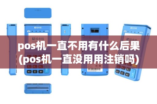 pos机一直不用有什么后果(pos机一直没用用注销吗)