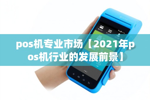 pos机专业市场【2021年pos机行业的发展前景】