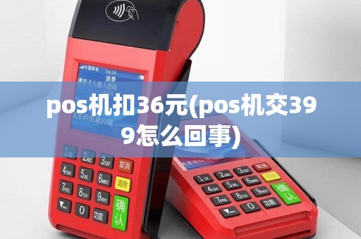 pos机扣36元(pos机交399怎么回事)
