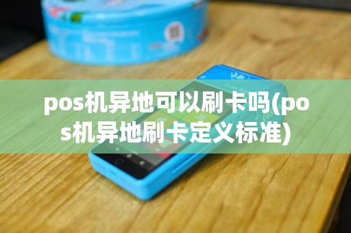 pos机异地可以刷卡吗(pos机异地刷卡定义标准)