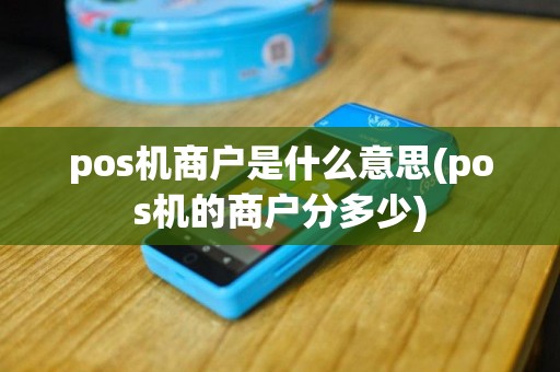 pos机商户是什么意思(pos机的商户分多少)