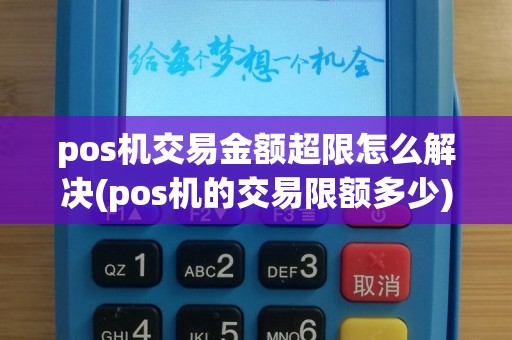 pos机交易金额超限怎么解决(pos机的交易限额多少)