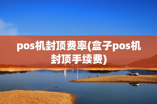 pos机封顶费率(盒子pos机封顶手续费)