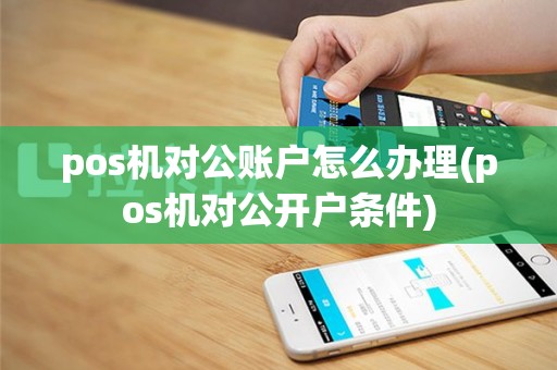 pos机对公账户怎么办理(pos机对公开户条件)